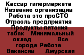 Кассир гипермаркета › Название организации ­ Работа-это проСТО › Отрасль предприятия ­ Продукты питания, табак › Минимальный оклад ­ 19 700 - Все города Работа » Вакансии   . Амурская обл.,Завитинский р-н